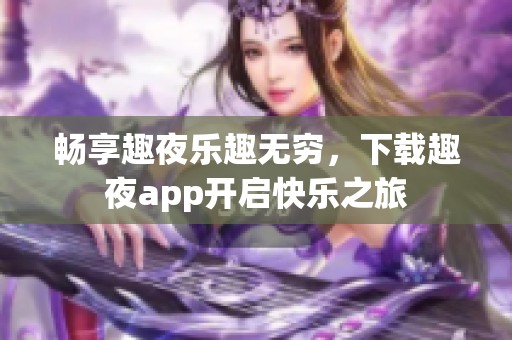 畅享趣夜乐趣无穷，下载趣夜app开启快乐之旅