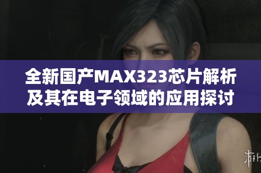 全新国产MAX323芯片解析及其在电子领域的应用探讨