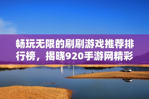 畅玩无限的刷刷游戏推荐排行榜，揭晓920手游网精彩内容