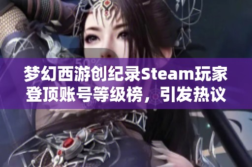 梦幻西游创纪录Steam玩家登顶账号等级榜，引发热议