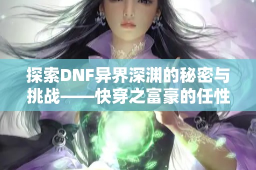 探索DNF异界深渊的秘密与挑战——快穿之富豪的任性冒险