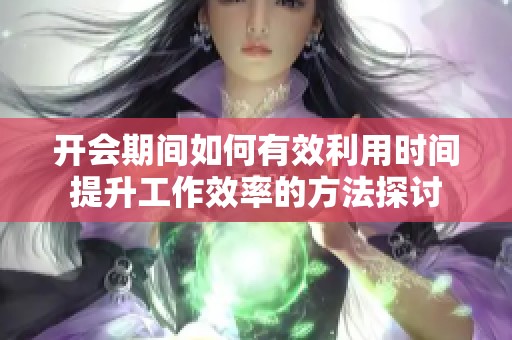 开会期间如何有效利用时间提升工作效率的方法探讨