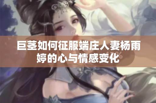 巨茎如何征服端庄人妻杨雨婷的心与情感变化