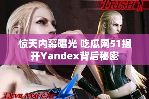 惊天内幕曝光 吃瓜网51揭开Yandex背后秘密