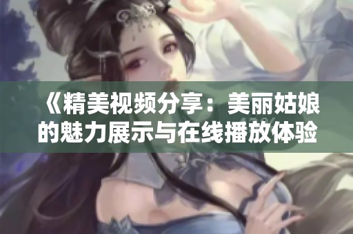 《精美视频分享：美丽姑娘的魅力展示与在线播放体验》