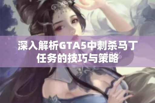 深入解析GTA5中刺杀马丁任务的技巧与策略