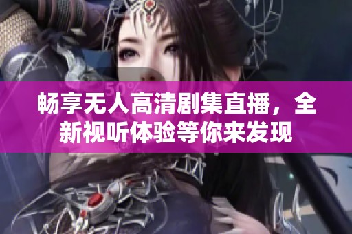 畅享无人高清剧集直播，全新视听体验等你来发现