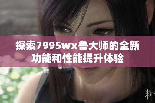 探索7995wx鲁大师的全新功能和性能提升体验