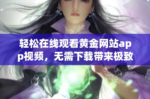 轻松在线观看黄金网站app视频，无需下载带来极致体验