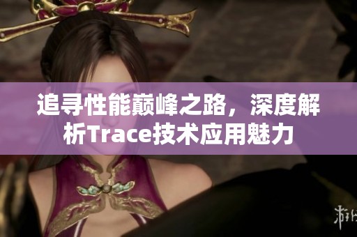 追寻性能巅峰之路，深度解析Trace技术应用魅力