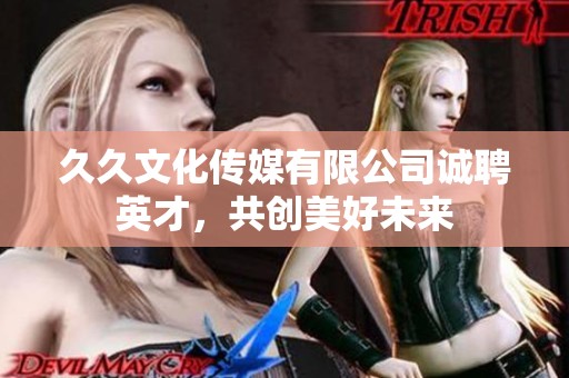 久久文化传媒有限公司诚聘英才，共创美好未来