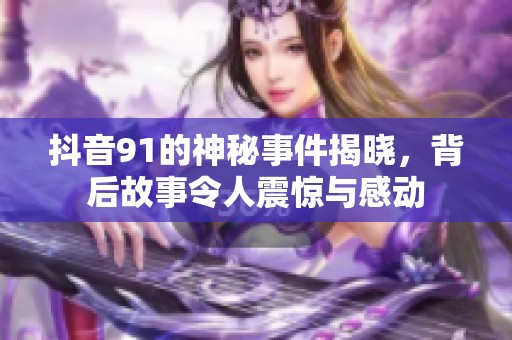 抖音91的神秘事件揭晓，背后故事令人震惊与感动