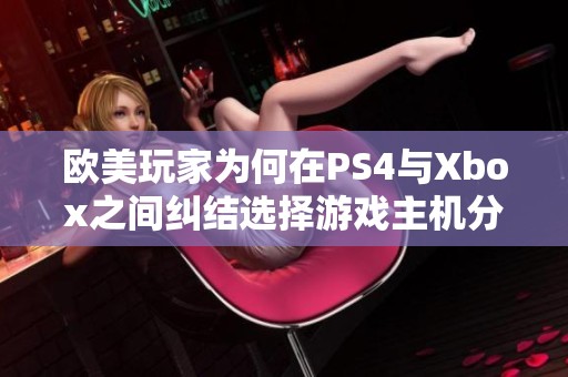 欧美玩家为何在PS4与Xbox之间纠结选择游戏主机分析