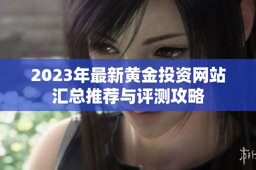 2023年最新黄金投资网站汇总推荐与评测攻略