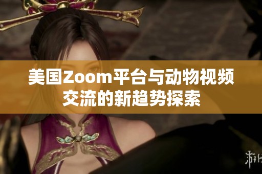 美国Zoom平台与动物视频交流的新趋势探索