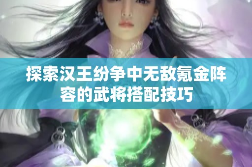 探索汉王纷争中无敌氪金阵容的武将搭配技巧