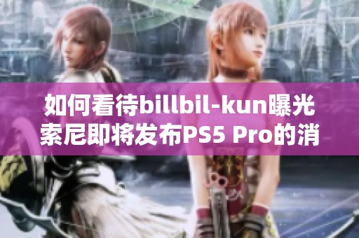 如何看待billbil-kun曝光索尼即将发布PS5 Pro的消息