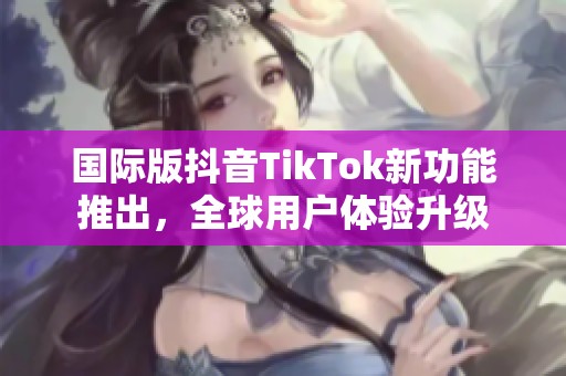 国际版抖音TikTok新功能推出，全球用户体验升级