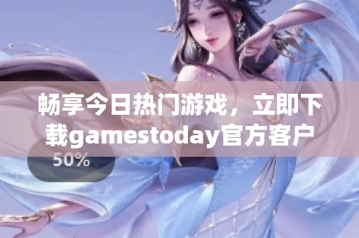 畅享今日热门游戏，立即下载gamestoday官方客户端！