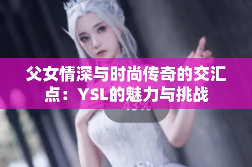 父女情深与时尚传奇的交汇点：YSL的魅力与挑战