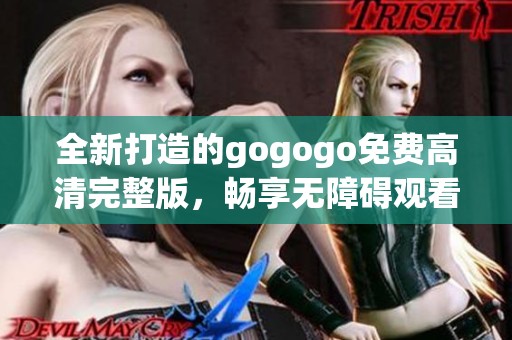 全新打造的gogogo免费高清完整版，畅享无障碍观看体验