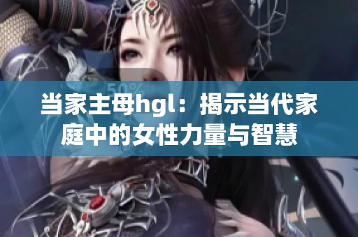 当家主母hgl：揭示当代家庭中的女性力量与智慧