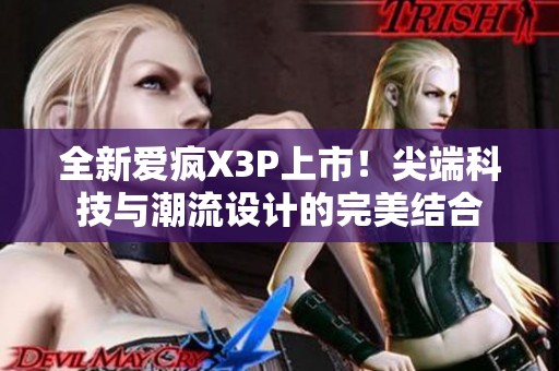 全新爱疯X3P上市！尖端科技与潮流设计的完美结合