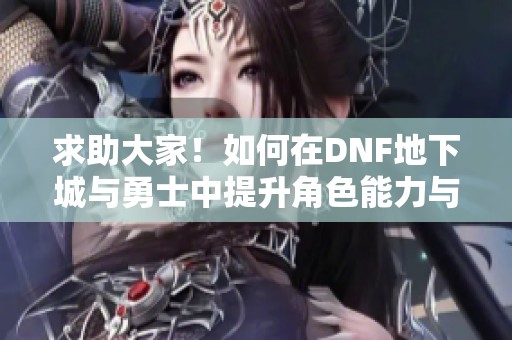 求助大家！如何在DNF地下城与勇士中提升角色能力与装备？