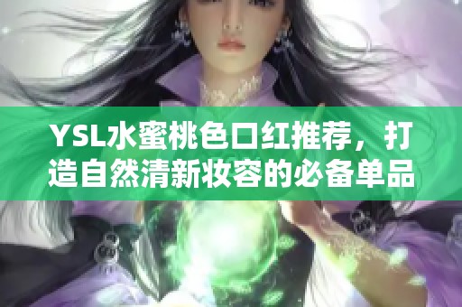 YSL水蜜桃色口红推荐，打造自然清新妆容的必备单品