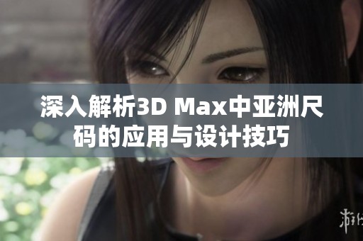 深入解析3D Max中亚洲尺码的应用与设计技巧