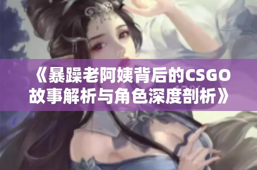 《暴躁老阿姨背后的CSGO故事解析与角色深度剖析》