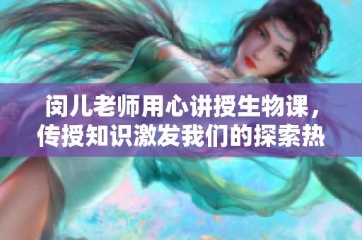 闵儿老师用心讲授生物课，传授知识激发我们的探索热情