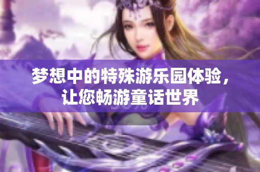 梦想中的特殊游乐园体验，让您畅游童话世界