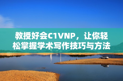 教授好会C1VNP，让你轻松掌握学术写作技巧与方法