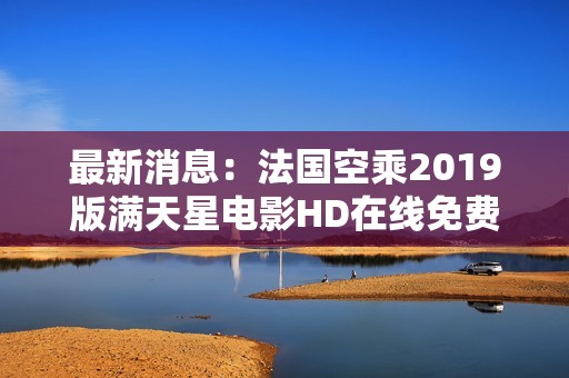 最新消息：法国空乘2019版满天星电影HD在线免费观看