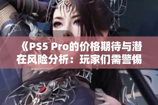 《PS5 Pro的价格期待与潜在风险分析：玩家们需警惕哪些问题》