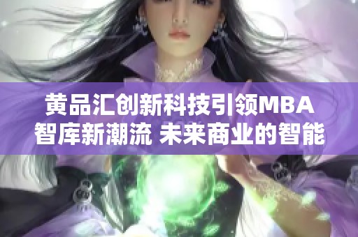 黄品汇创新科技引领MBA智库新潮流 未来商业的智能化探索