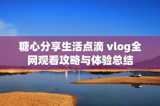 糖心分享生活点滴 vlog全网观看攻略与体验总结