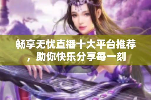 畅享无忧直播十大平台推荐，助你快乐分享每一刻