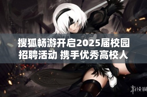 搜狐畅游开启2025届校园招聘活动 携手优秀高校人才