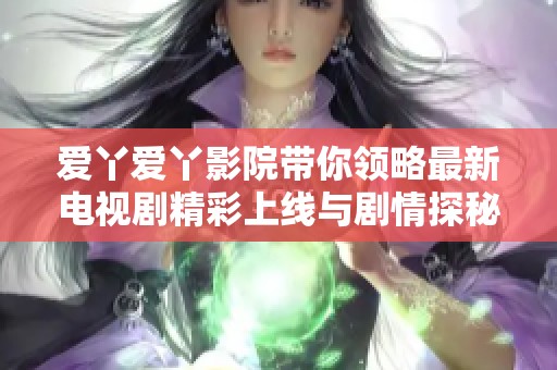 爱丫爱丫影院带你领略最新电视剧精彩上线与剧情探秘