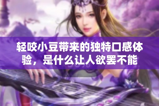 轻咬小豆带来的独特口感体验，是什么让人欲罢不能