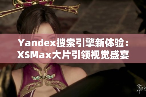 Yandex搜索引擎新体验：XSMax大片引领视觉盛宴