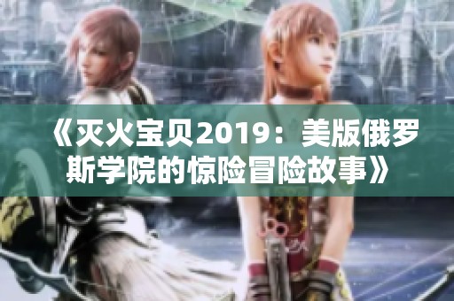 《灭火宝贝2019：美版俄罗斯学院的惊险冒险故事》