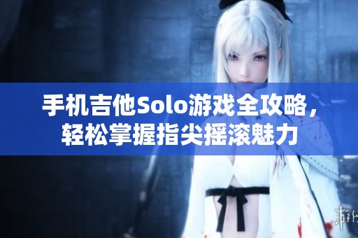 手机吉他Solo游戏全攻略，轻松掌握指尖摇滚魅力