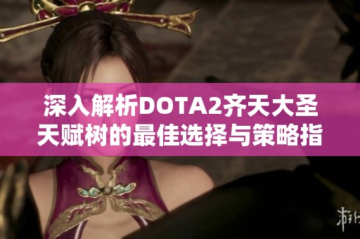 深入解析DOTA2齐天大圣天赋树的最佳选择与策略指南