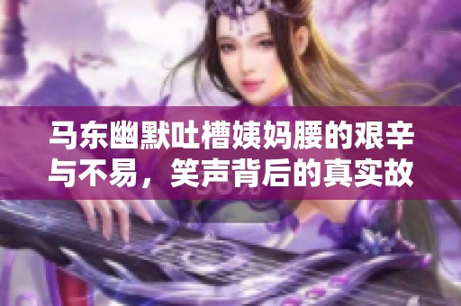 马东幽默吐槽姨妈腰的艰辛与不易，笑声背后的真实故事