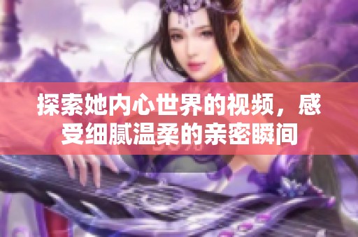 探索她内心世界的视频，感受细腻温柔的亲密瞬间