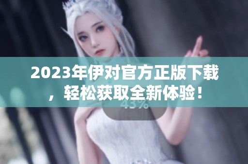 2023年伊对官方正版下载，轻松获取全新体验！