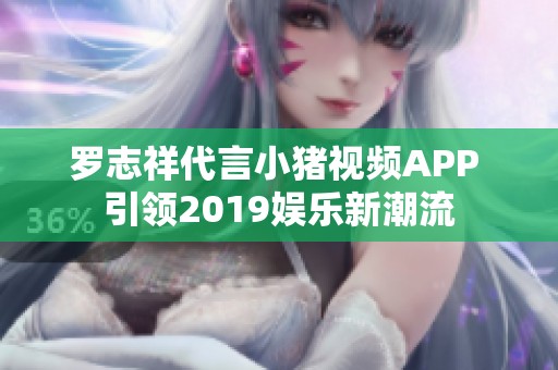 罗志祥代言小猪视频APP 引领2019娱乐新潮流